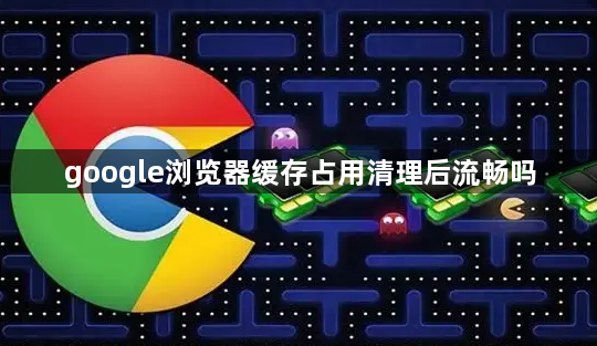 google浏览器缓存占用清理后流畅吗1