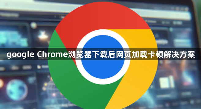 google Chrome浏览器下载后网页加载卡顿解决方案1