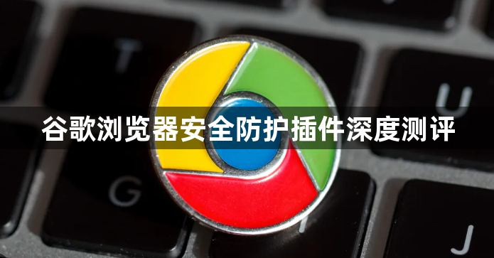 谷歌浏览器安全防护插件深度测评1