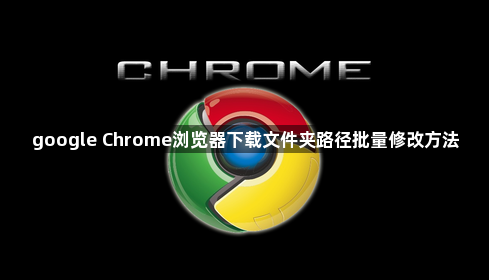 google Chrome浏览器下载文件夹路径批量修改方法1