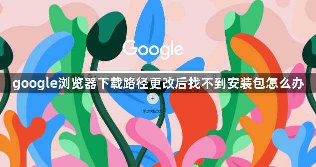 google浏览器下载路径更改后找不到安装包怎么办1