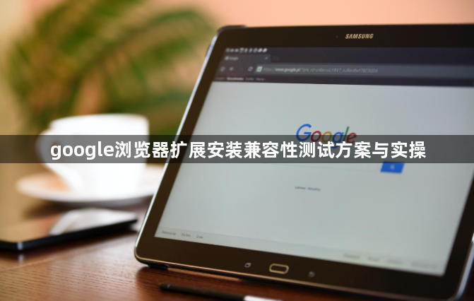 google浏览器扩展安装兼容性测试方案与实操1