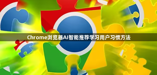 Chrome浏览器AI智能推荐学习用户习惯方法1