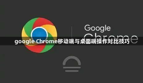 google Chrome移动端与桌面端操作对比技巧1