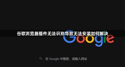 谷歌浏览器插件无法识别导致无法安装如何解决1