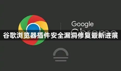 谷歌浏览器插件安全漏洞修复最新进展1