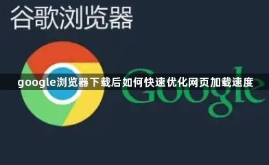 google浏览器下载后如何快速优化网页加载速度1