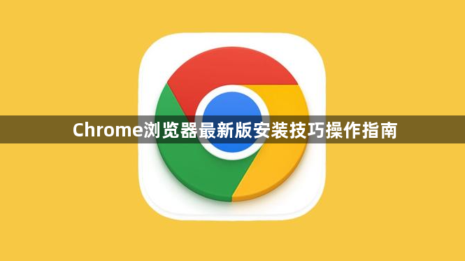 Chrome浏览器最新版安装技巧操作指南1
