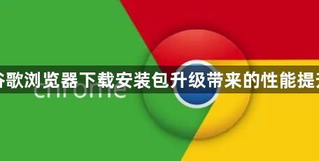 谷歌浏览器下载安装包升级带来的性能提升1