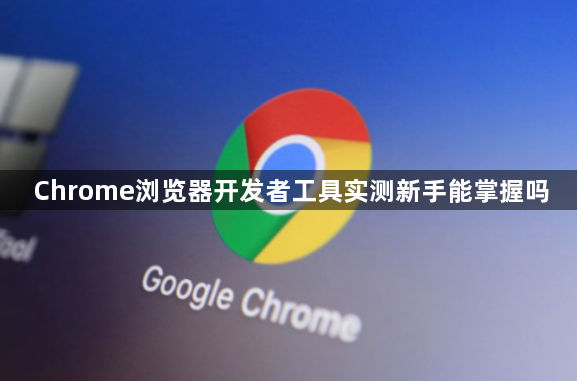 Chrome浏览器开发者工具实测新手能掌握吗1