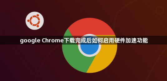 google Chrome下载完成后如何启用硬件加速功能1