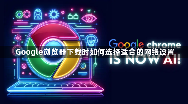 Google浏览器下载时如何选择适合的网络设置1