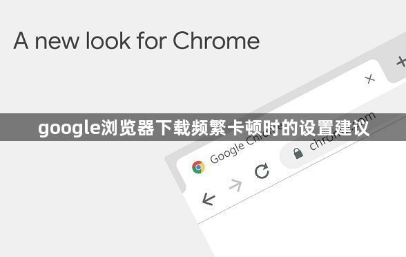 google浏览器下载频繁卡顿时的设置建议1