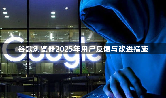 谷歌浏览器2025年用户反馈与改进措施1