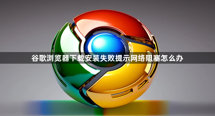 谷歌浏览器下载安装失败提示网络阻塞怎么办1