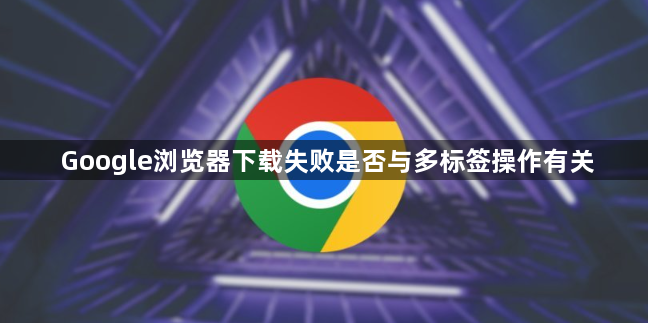 Google浏览器下载失败是否与多标签操作有关1