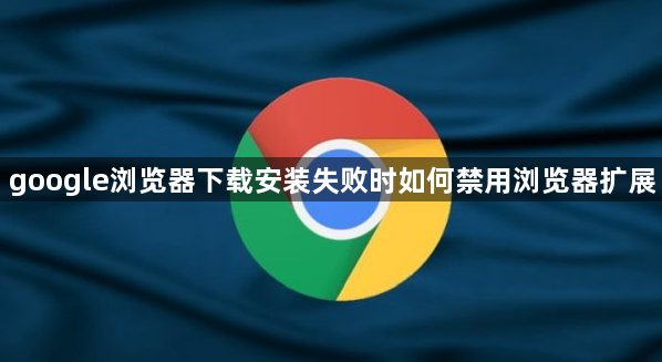google浏览器下载安装失败时如何禁用浏览器扩展1