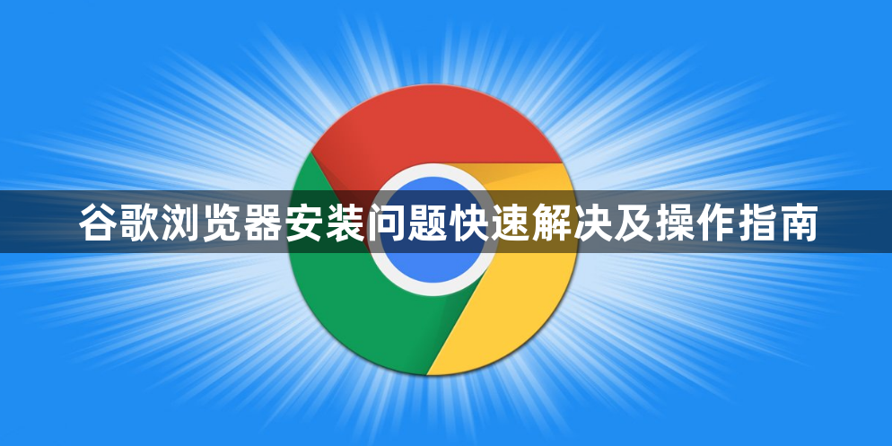 谷歌浏览器安装问题快速解决及操作指南1