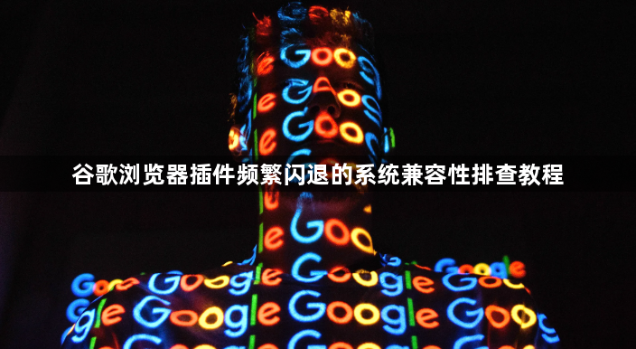 谷歌浏览器插件频繁闪退的系统兼容性排查教程1