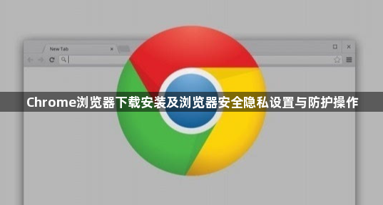 Chrome浏览器下载安装及浏览器安全隐私设置与防护操作1