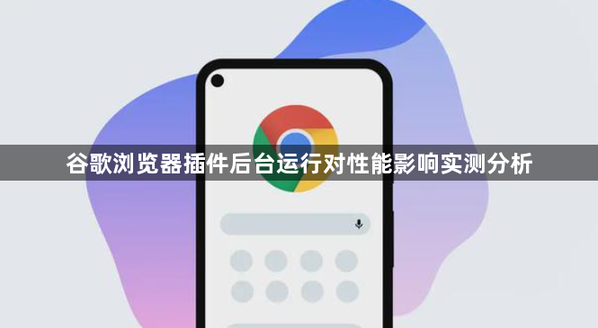 谷歌浏览器插件后台运行对性能影响实测分析1