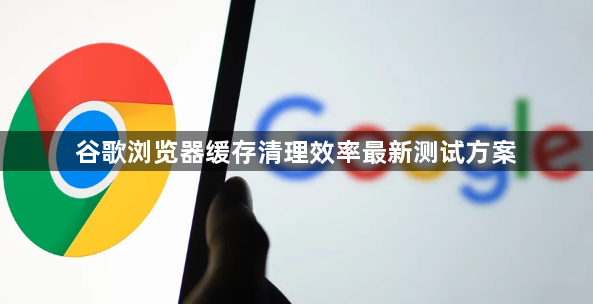 谷歌浏览器缓存清理效率最新测试方案1