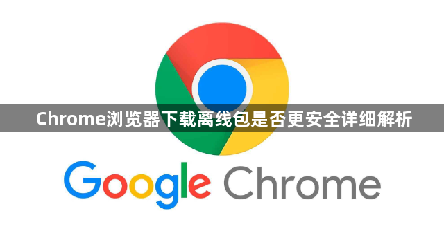 Chrome浏览器下载离线包是否更安全详细解析1