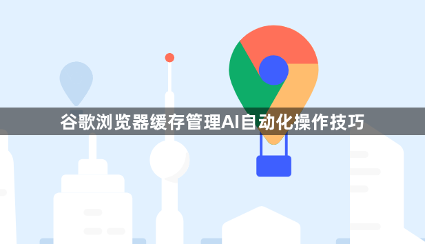 谷歌浏览器缓存管理AI自动化操作技巧1