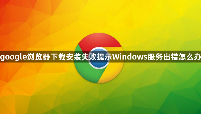 google浏览器下载安装失败提示Windows服务出错怎么办1
