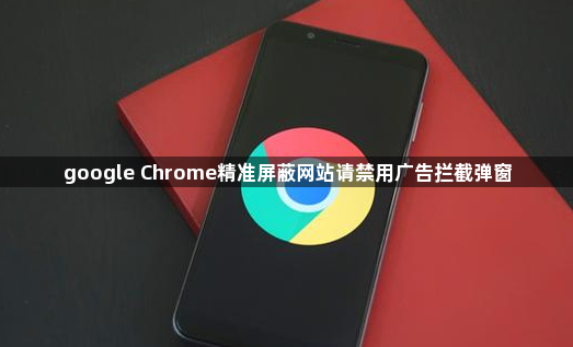 google Chrome精准屏蔽网站请禁用广告拦截弹窗1