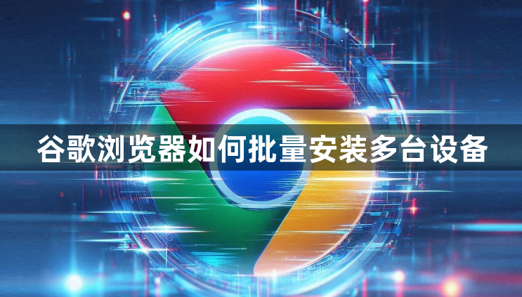 谷歌浏览器如何批量安装多台设备1