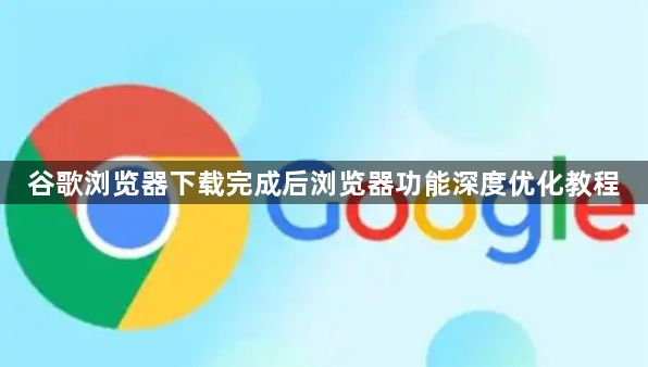 谷歌浏览器下载完成后浏览器功能深度优化教程1