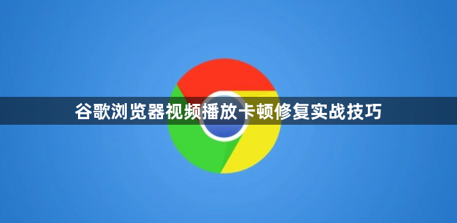 谷歌浏览器视频播放卡顿修复实战技巧1