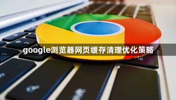 google浏览器网页缓存清理优化策略1