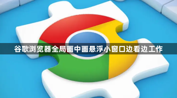 谷歌浏览器全局画中画悬浮小窗口边看边工作1