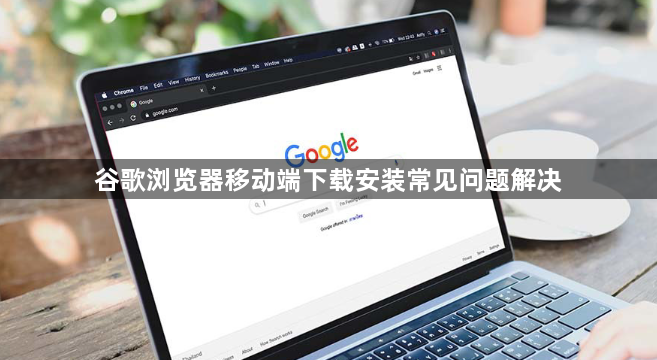 谷歌浏览器移动端下载安装常见问题解决1