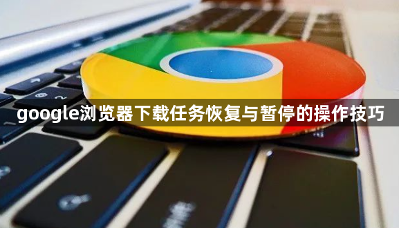 google浏览器下载任务恢复与暂停的操作技巧1