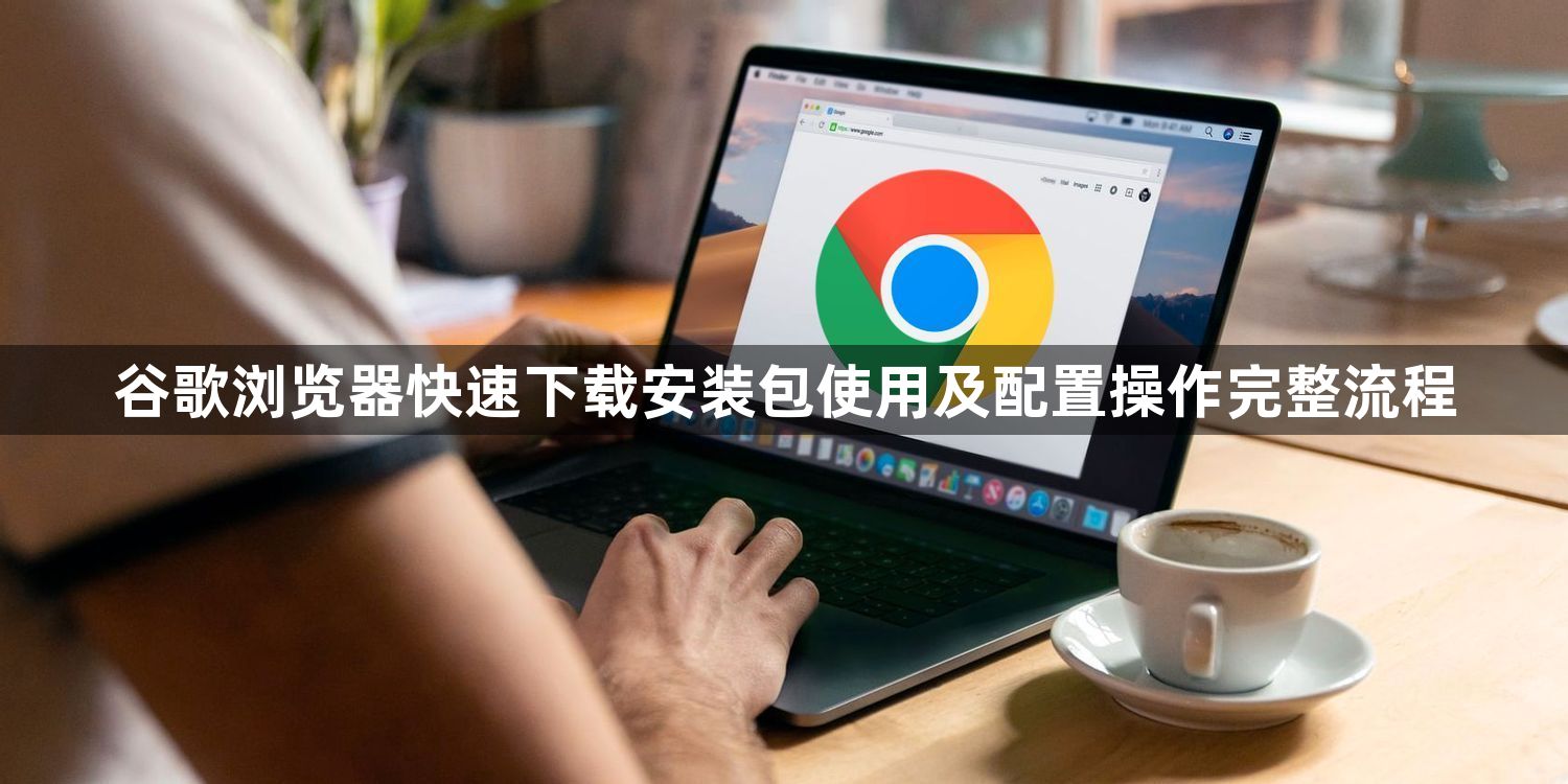 谷歌浏览器快速下载安装包使用及配置操作完整流程1