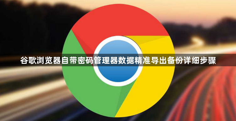谷歌浏览器自带密码管理器数据精准导出备份详细步骤1