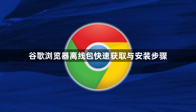 谷歌浏览器离线包快速获取与安装步骤1