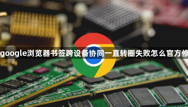 google浏览器书签跨设备协同一直转圈失败怎么官方修1