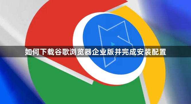 如何下载谷歌浏览器企业版并完成安装配置1