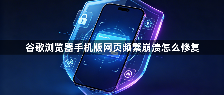 谷歌浏览器手机版网页频繁崩溃怎么修复1