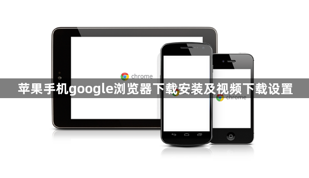 苹果手机google浏览器下载安装及视频下载设置1