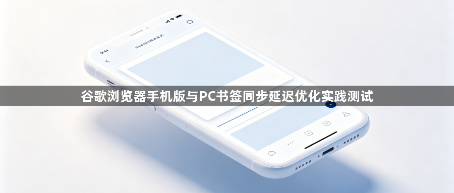 谷歌浏览器手机版与PC书签同步延迟优化实践测试1