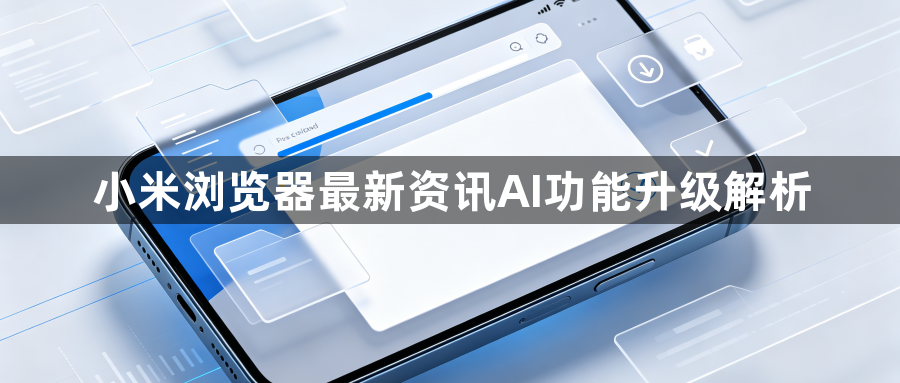 小米浏览器最新资讯AI功能升级解析1