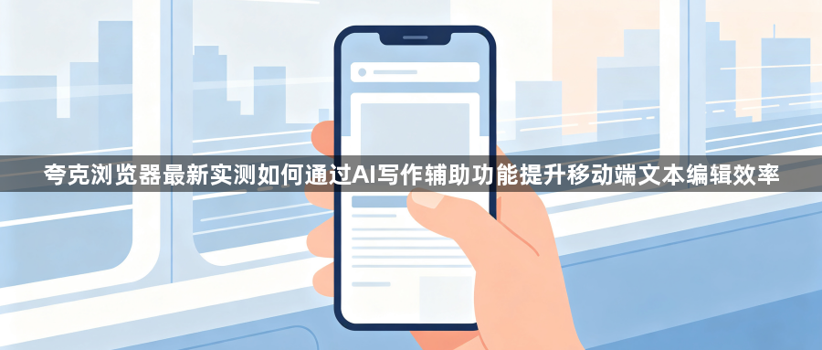 夸克浏览器最新实测如何通过AI写作辅助功能提升移动端文本编辑效率1