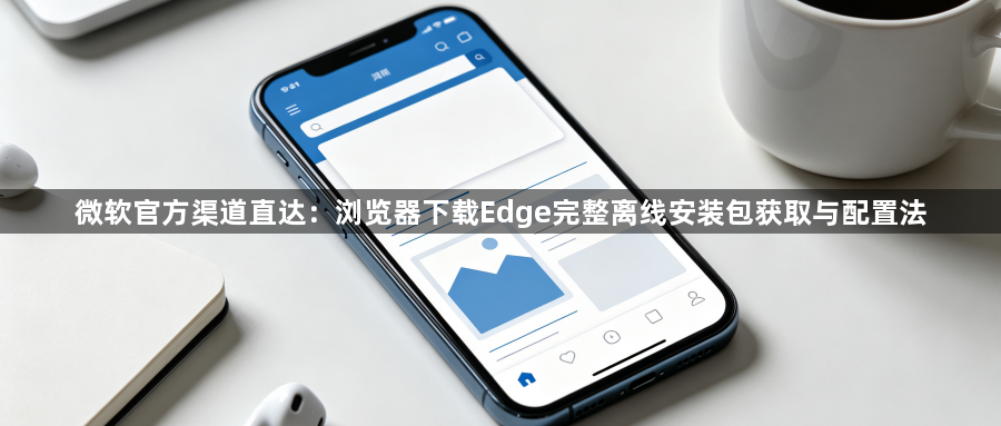 微软官方渠道直达:浏览器下载Edge完整离线安装包获取与配置法1