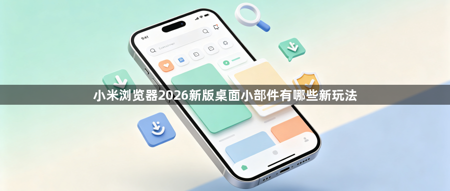 小米浏览器2026新版桌面小部件有哪些新玩法1