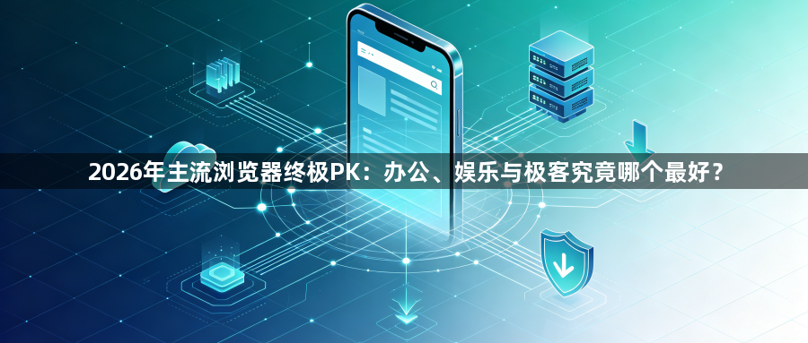 2026年主流浏览器终极PK:办公、娱乐与极客究竟哪个最好?1